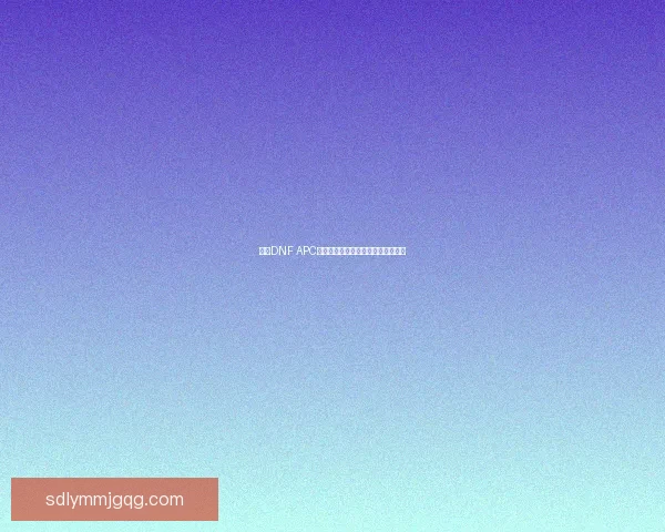 探索DNF APC系统的深度解析与实战策略全面指南